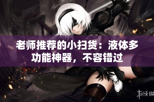老师推荐的小扫货：液体多功能神器，不容错过