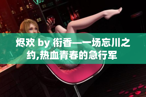 烬欢 by 衔香—一场忘川之约,热血青春的急行军 