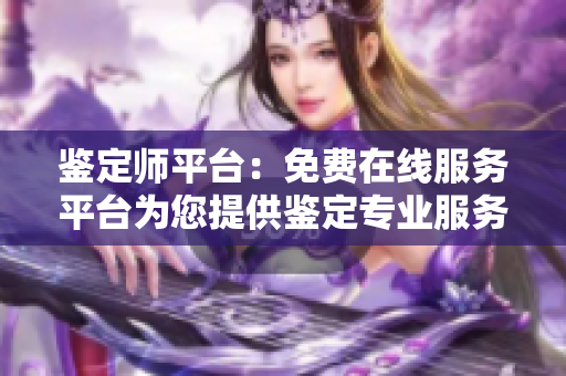 鉴定师平台：免费在线服务平台为您提供鉴定专业服务