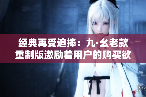 经典再受追捧：九·幺老款重制版激励着用户的购买欲望