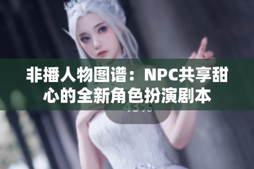 非播人物图谱：NPC共享甜心的全新角色扮演剧本