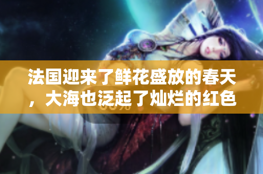 法国迎来了鲜花盛放的春天，大海也泛起了灿烂的红色波澜