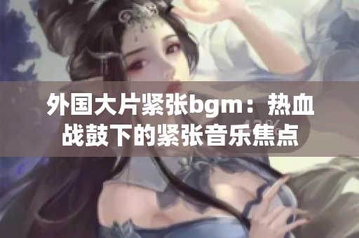 外国大片紧张bgm：热血战鼓下的紧张音乐焦点