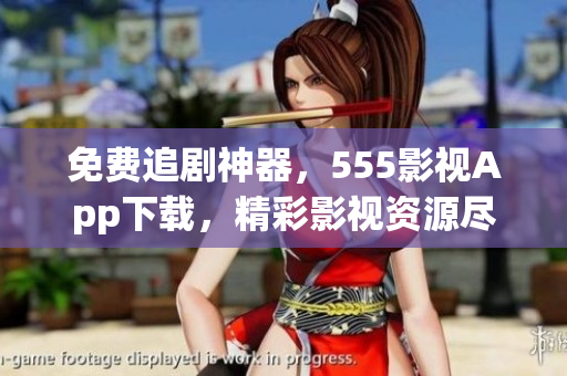 免费追剧神器，555影视App下载，精彩影视资源尽情畅享