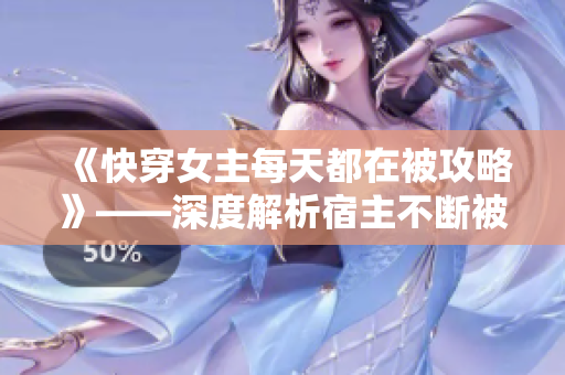 《快穿女主每天都在被攻略》——深度解析宿主不断被攻略的心理演变