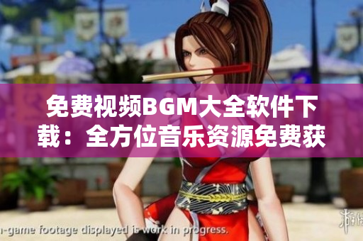 免费视频BGM大全软件下载：全方位音乐资源免费获取