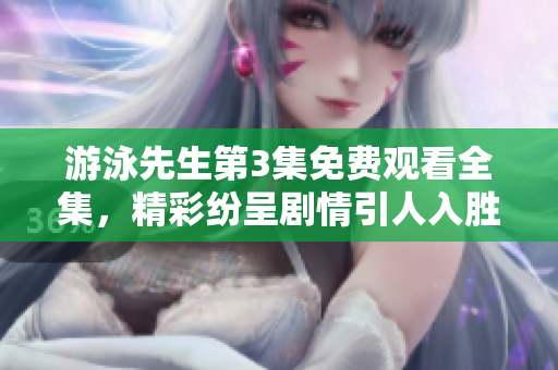 游泳先生第3集免费观看全集，精彩纷呈剧情引人入胜
