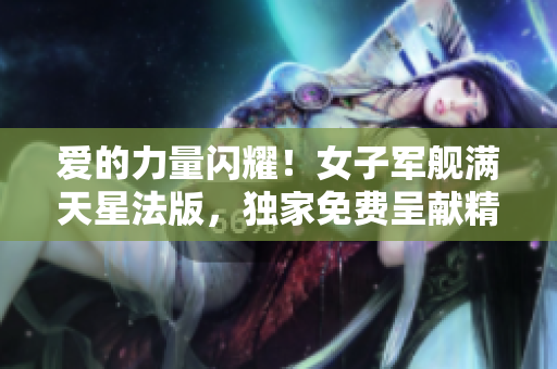 爱的力量闪耀！女子军舰满天星法版，独家免费呈献精彩！