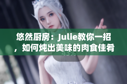 悠然厨房：Julie教你一招，如何炖出美味的肉食佳肴！