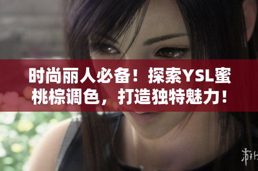 时尚丽人必备！探索YSL蜜桃棕调色，打造独特魅力！