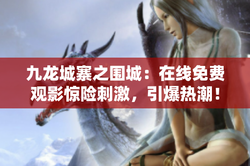 九龙城寨之围城：在线免费观影惊险刺激，引爆热潮！