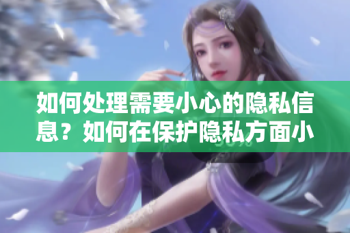如何处理需要小心的隐私信息？如何在保护隐私方面小心行事？