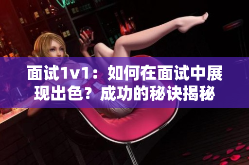 面试1v1：如何在面试中展现出色？成功的秘诀揭秘