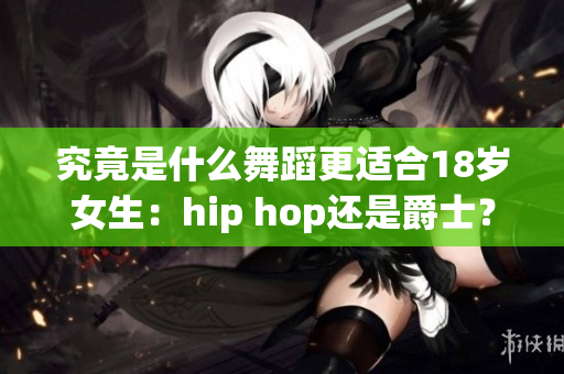 究竟是什么舞蹈更适合18岁女生：hip hop还是爵士？