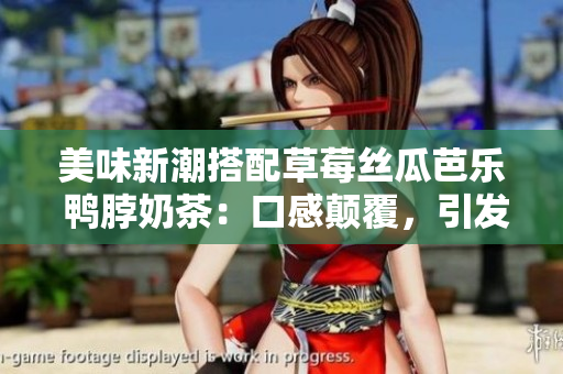 美味新潮搭配草莓丝瓜芭乐 鸭脖奶茶：口感颠覆，引发舌尖革命