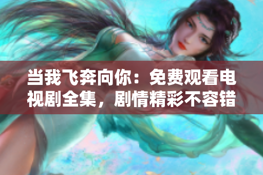 当我飞奔向你：免费观看电视剧全集，剧情精彩不容错过！