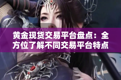 黄金现货交易平台盘点：全方位了解不同交易平台特点