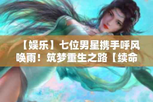 【娱乐】七位男星携手呼风唤雨！筑梦重生之路【续命计划】