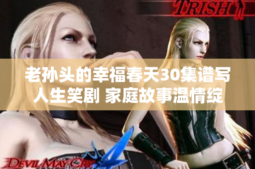 老孙头的幸福春天30集谱写人生笑剧 家庭故事温情绽放