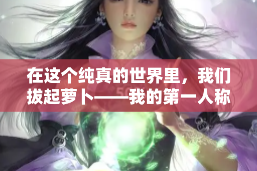 在这个纯真的世界里，我们拔起萝卜——我的第一人称探险