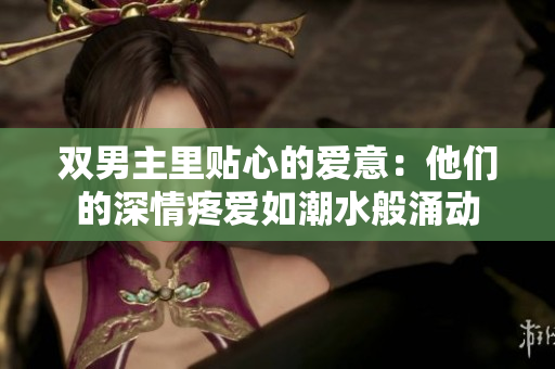 双男主里贴心的爱意：他们的深情疼爱如潮水般涌动