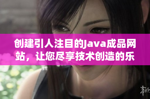 创建引人注目的Java成品网站，让您尽享技术创造的乐趣与成就