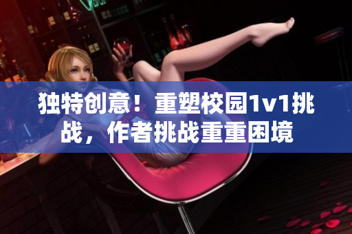 独特创意！重塑校园1v1挑战，作者挑战重重困境