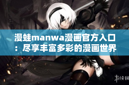 漫蛙manwa漫画官方入口：尽享丰富多彩的漫画世界