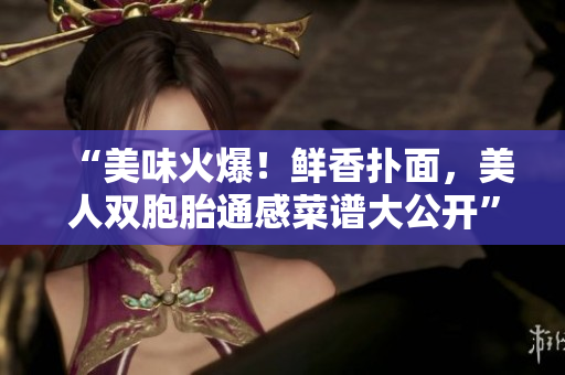 “美味火爆！鲜香扑面，美人双胞胎通感菜谱大公开”