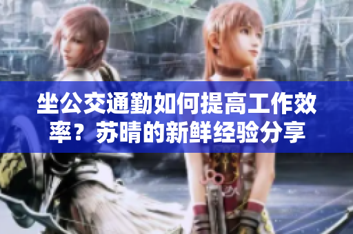 坐公交通勤如何提高工作效率？苏晴的新鲜经验分享