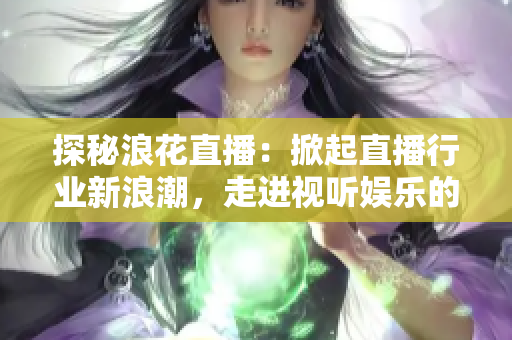 探秘浪花直播：掀起直播行业新浪潮，走进视听娱乐的新时代