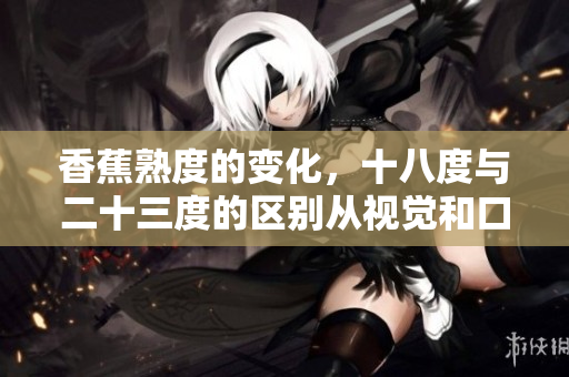 香蕉熟度的变化，十八度与二十三度的区别从视觉和口感出发