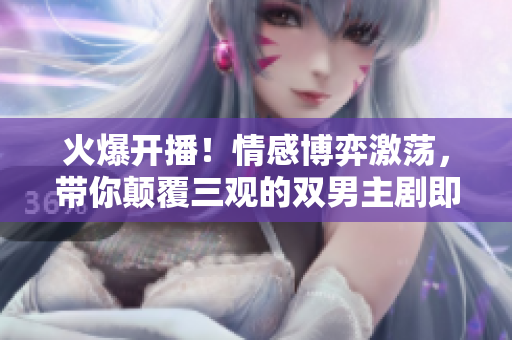 火爆开播！情感博弈激荡，带你颠覆三观的双男主剧即将上线！