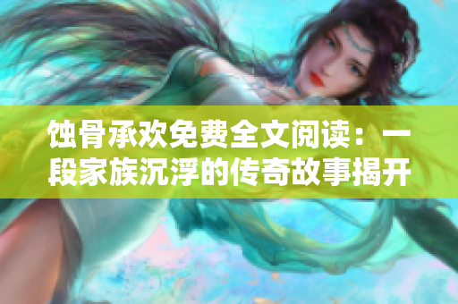 蚀骨承欢免费全文阅读：一段家族沉浮的传奇故事揭开神秘面纱