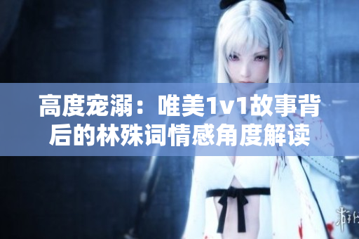 高度宠溺：唯美1v1故事背后的林殊词情感角度解读