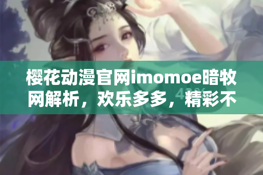 樱花动漫官网imomoe暗牧网解析，欢乐多多，精彩不断