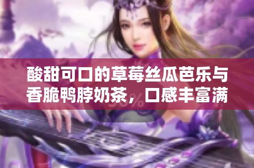 酸甜可口的草莓丝瓜芭乐与香脆鸭脖奶茶，口感丰富满足你的味蕾