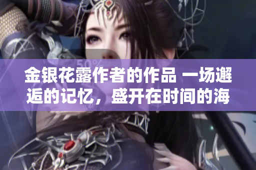 金银花露作者的作品 一场邂逅的记忆，盛开在时间的海洋