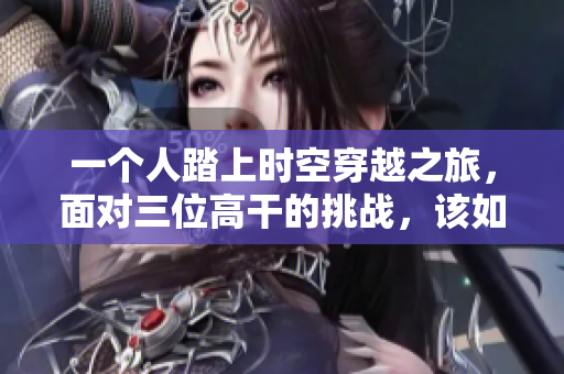 一个人踏上时空穿越之旅，面对三位高干的挑战，该如何应对？