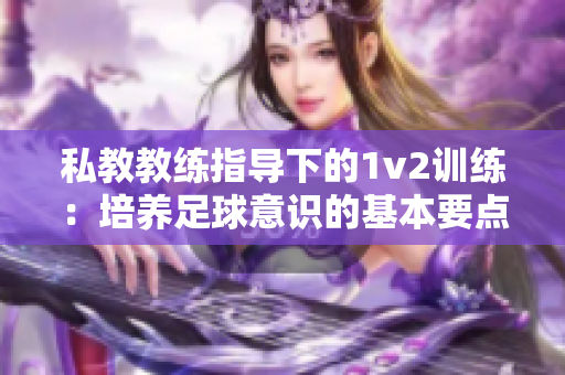 私教教练指导下的1v2训练：培养足球意识的基本要点
