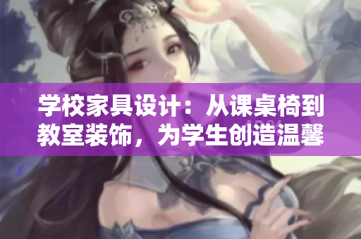 学校家具设计：从课桌椅到教室装饰，为学生创造温馨学习环境