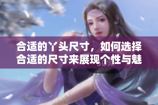 合适的丫头尺寸，如何选择合适的尺寸来展现个性与魅力