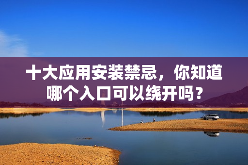 十大应用安装禁忌，你知道哪个入口可以绕开吗？