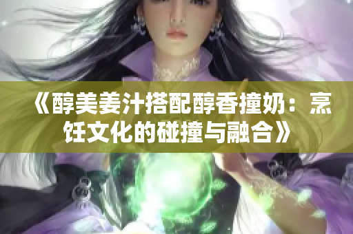 《醇美姜汁搭配醇香撞奶：烹饪文化的碰撞与融合》