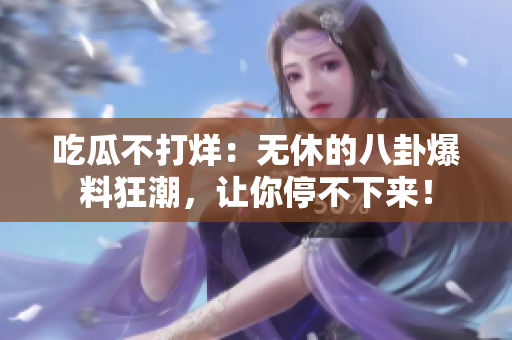 吃瓜不打烊：无休的八卦爆料狂潮，让你停不下来！