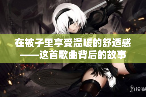 在被子里享受温暖的舒适感——这首歌曲背后的故事