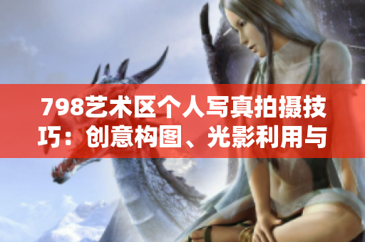 798艺术区个人写真拍摄技巧：创意构图、光影利用与表情把控