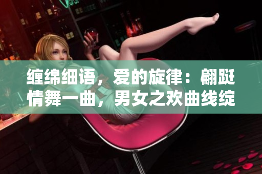 缠绵细语，爱的旋律：翩跹情舞一曲，男女之欢曲线绽放