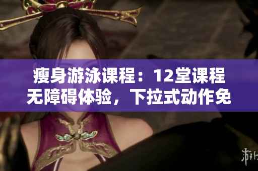 瘦身游泳课程：12堂课程无障碍体验，下拉式动作免费学习