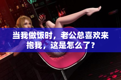 当我做饭时，老公总喜欢来抱我，这是怎么了？